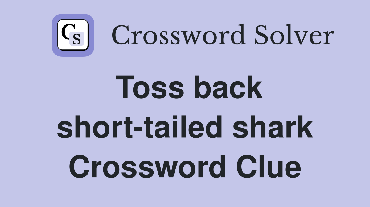 Toss back short-tailed shark Crossword Clue