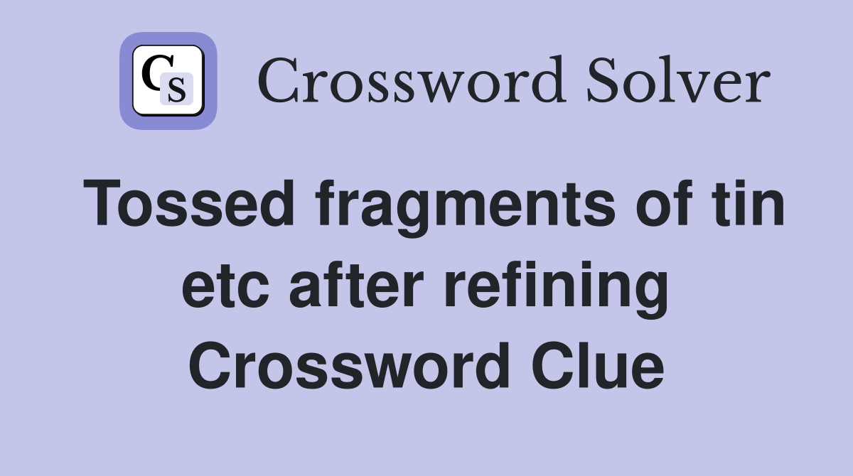 Tossed fragments of tin etc after refining Crossword Clue