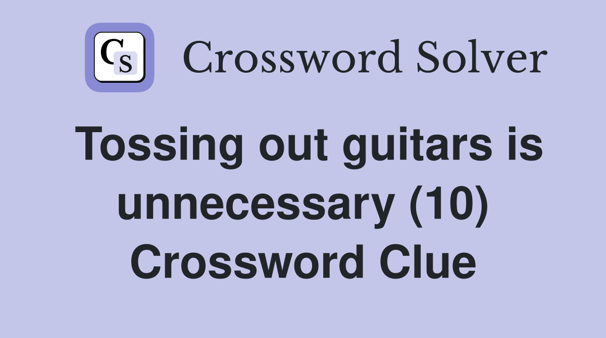 Tossing out guitars is unnecessary (10) Crossword Clue
