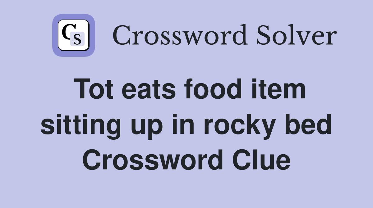 Tot eats food item sitting up in rocky bed Crossword Clue