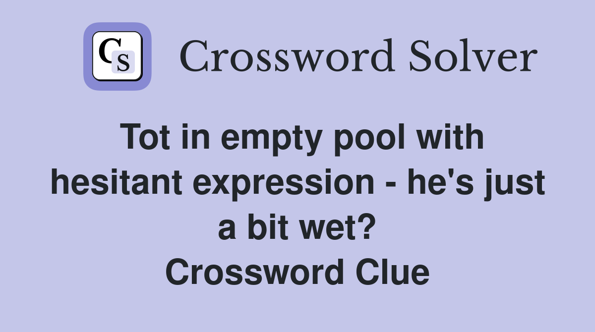 Tot in empty pool with hesitant expression - he's just a bit wet? Crossword Clue