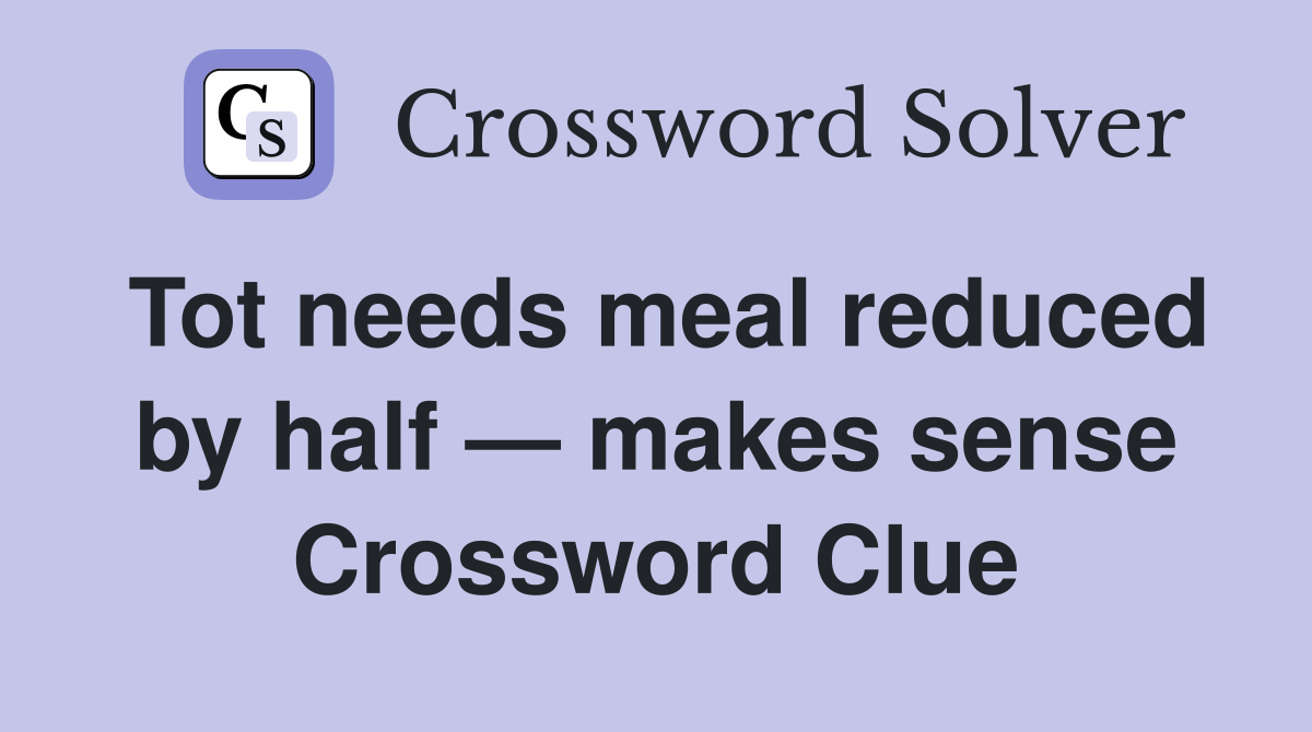 Tot needs meal reduced by half — makes sense Crossword Clue
