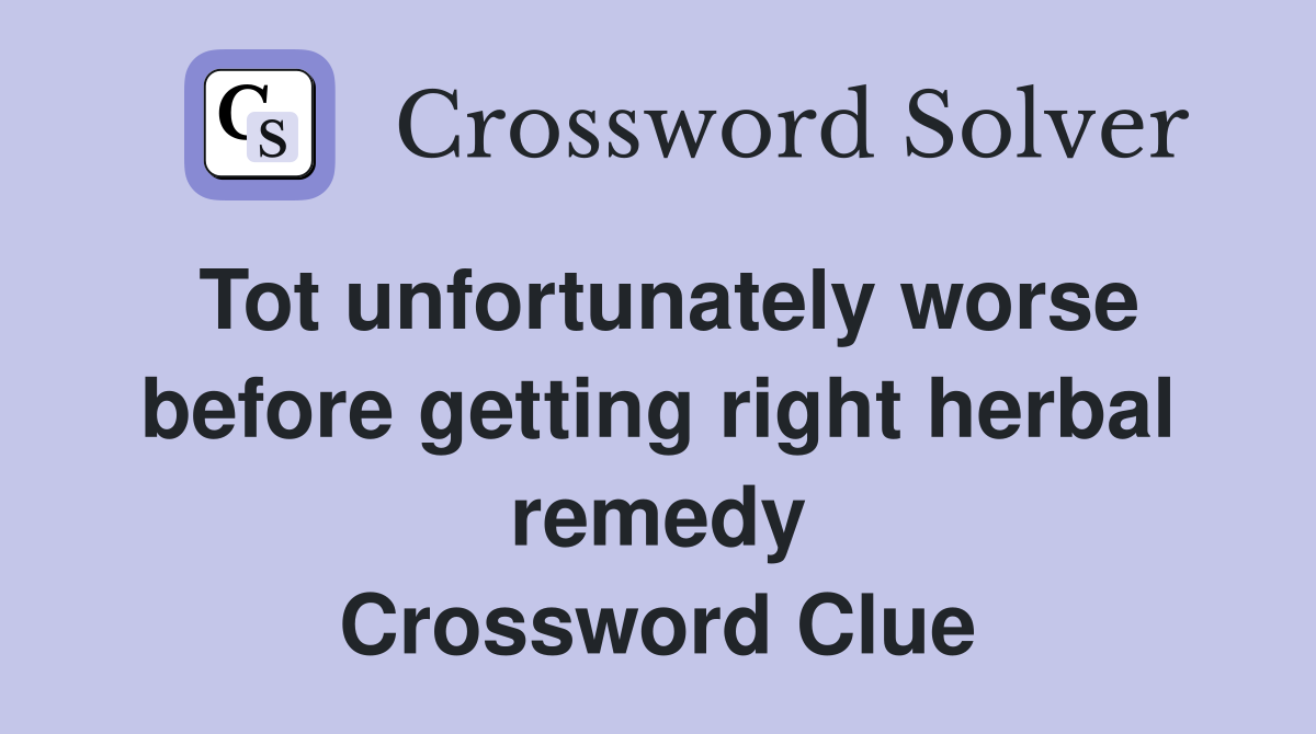 Tot unfortunately worse before getting right herbal remedy Crossword Clue