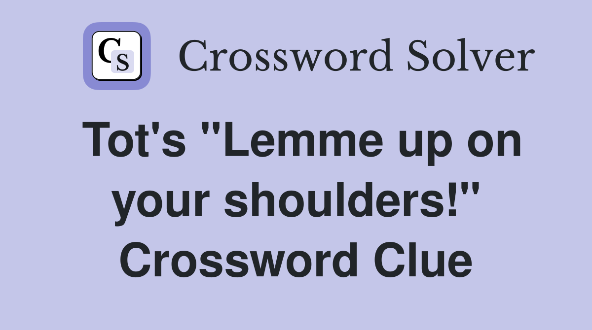 Tot's "Lemme up on your shoulders!" Crossword Clue