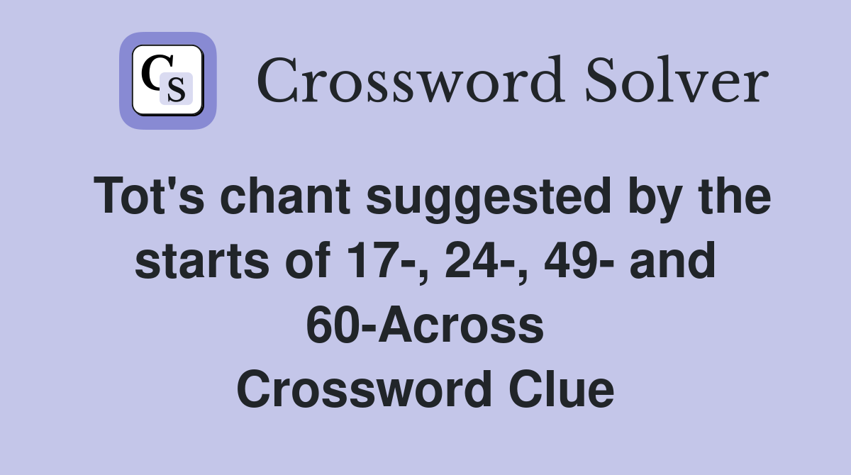 Tot's chant suggested by the starts of 17-, 24-, 49- and 60-Across Crossword Clue