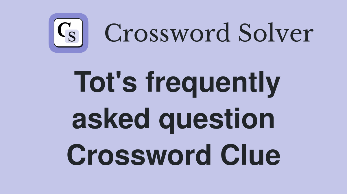 Tot's frequently asked question Crossword Clue