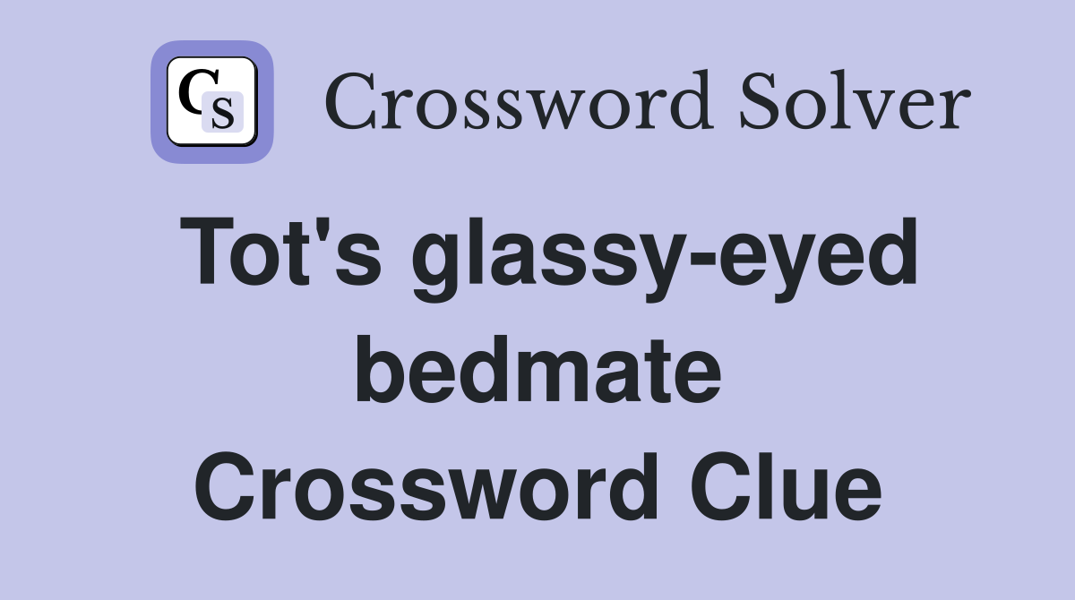 Tot's glassy-eyed bedmate Crossword Clue
