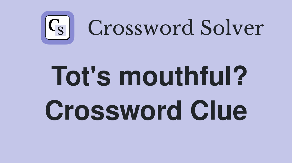 Tot's mouthful? Crossword Clue