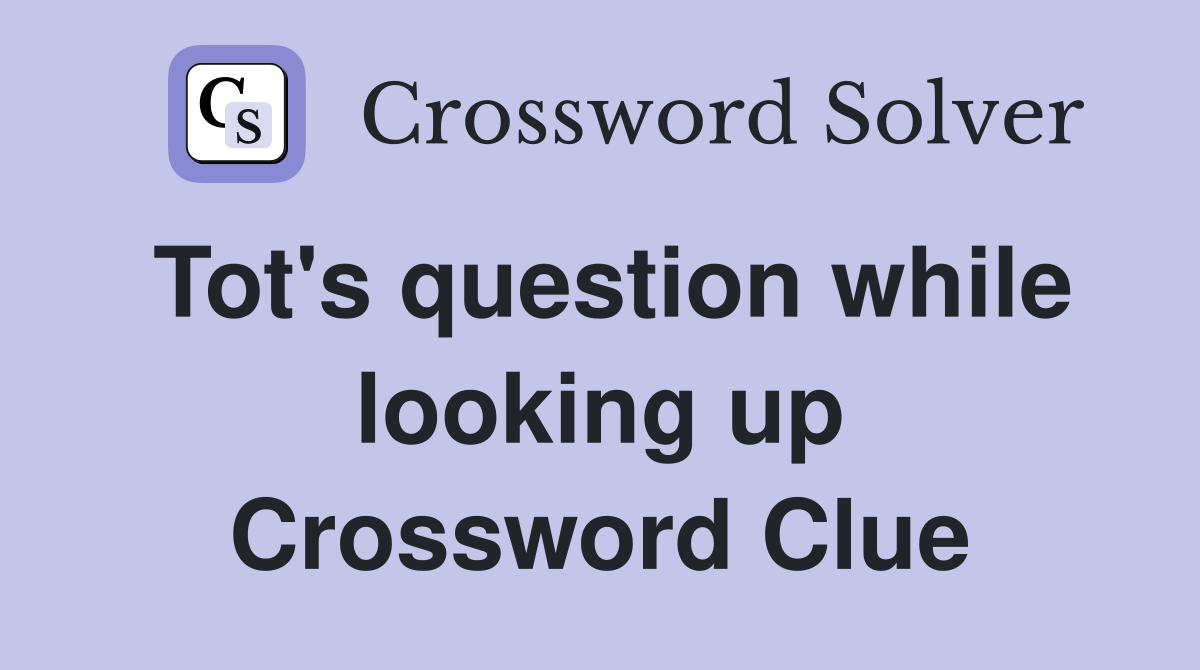 Tot's question while looking up Crossword Clue