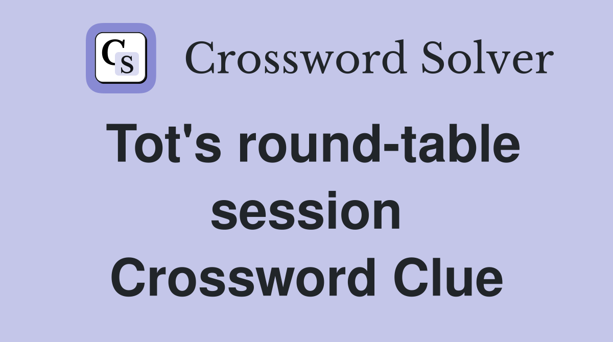 Tot's round-table session Crossword Clue