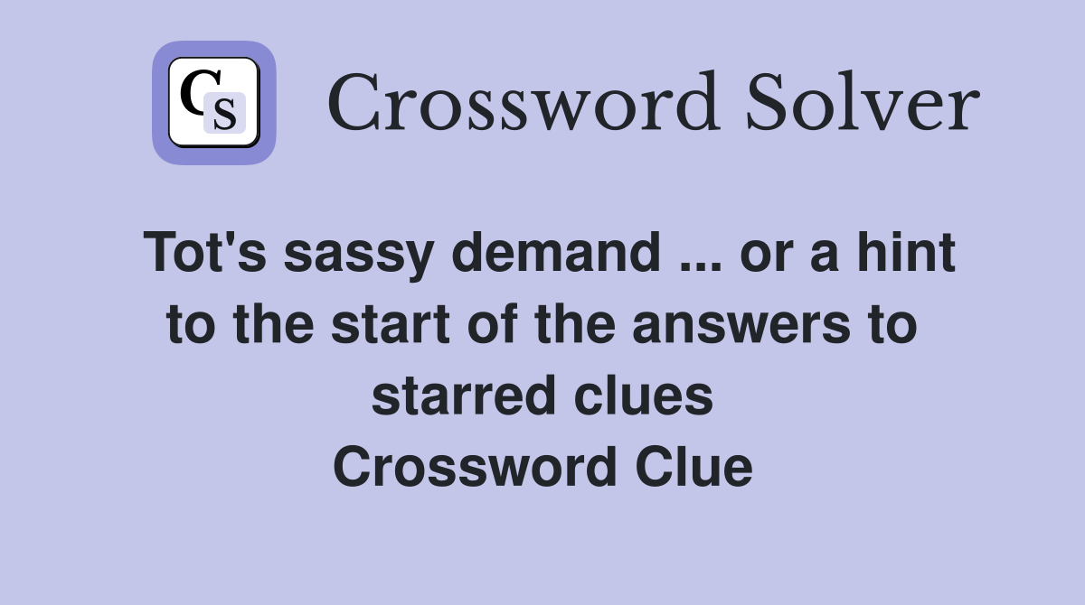 Tot's sassy demand ... or a hint to the start of the answers to starred clues Crossword Clue