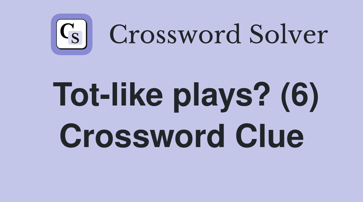 Tot-like plays? (6) Crossword Clue