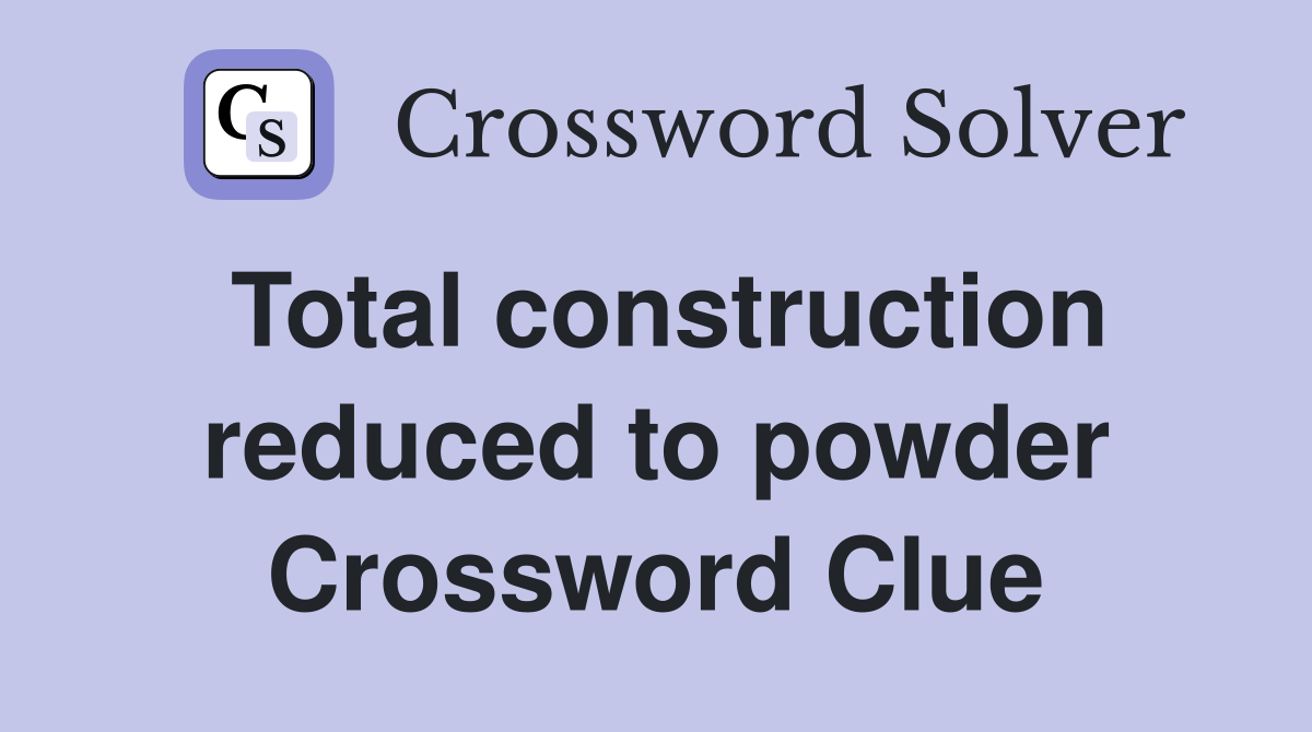 Total construction reduced to powder Crossword Clue