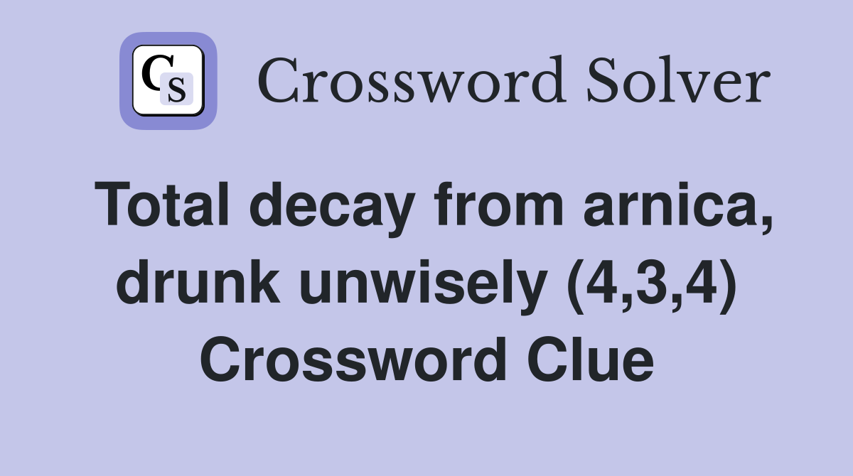 Total decay from arnica, drunk unwisely (4,3,4) Crossword Clue