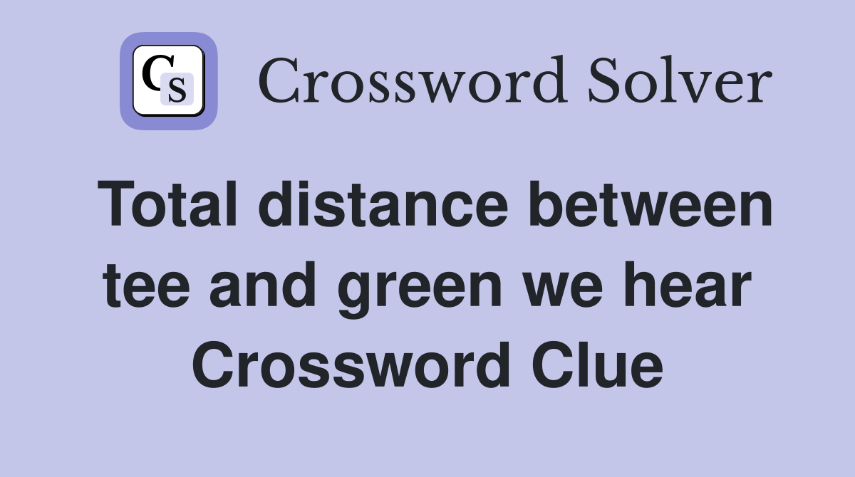 Total distance between tee and green we hear Crossword Clue