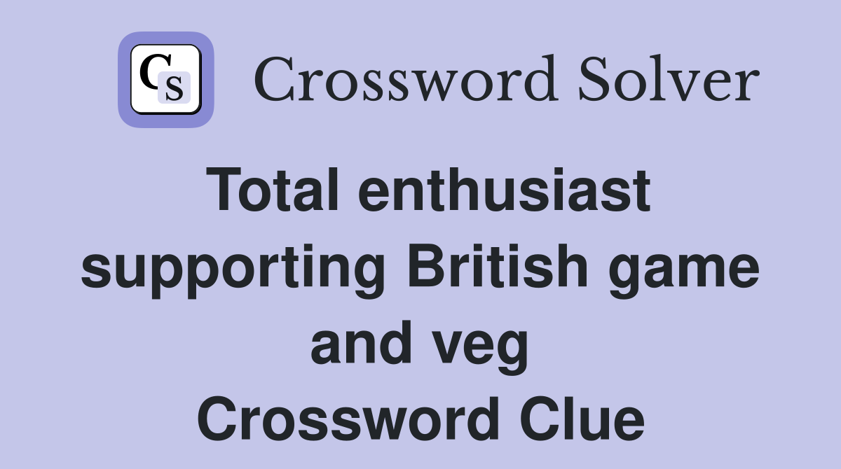 Total enthusiast supporting British game and veg Crossword Clue