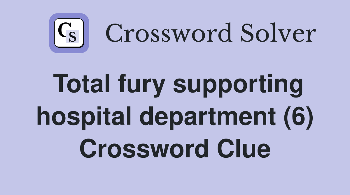 Total fury supporting hospital department (6) Crossword Clue