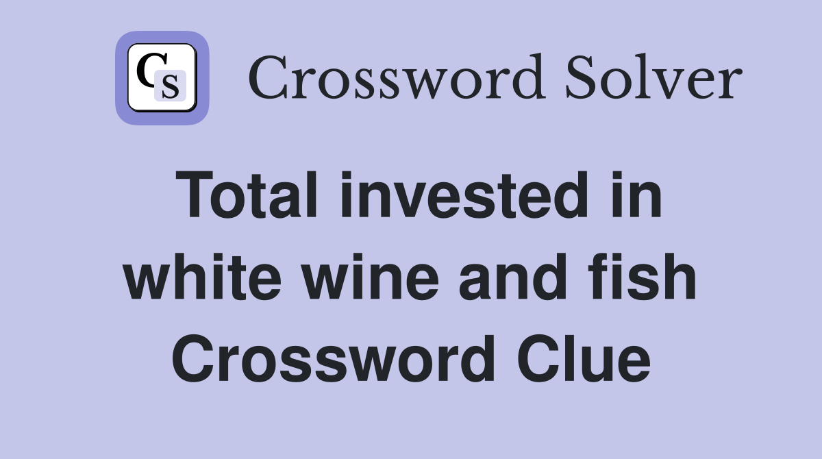 Total invested in white wine and fish Crossword Clue