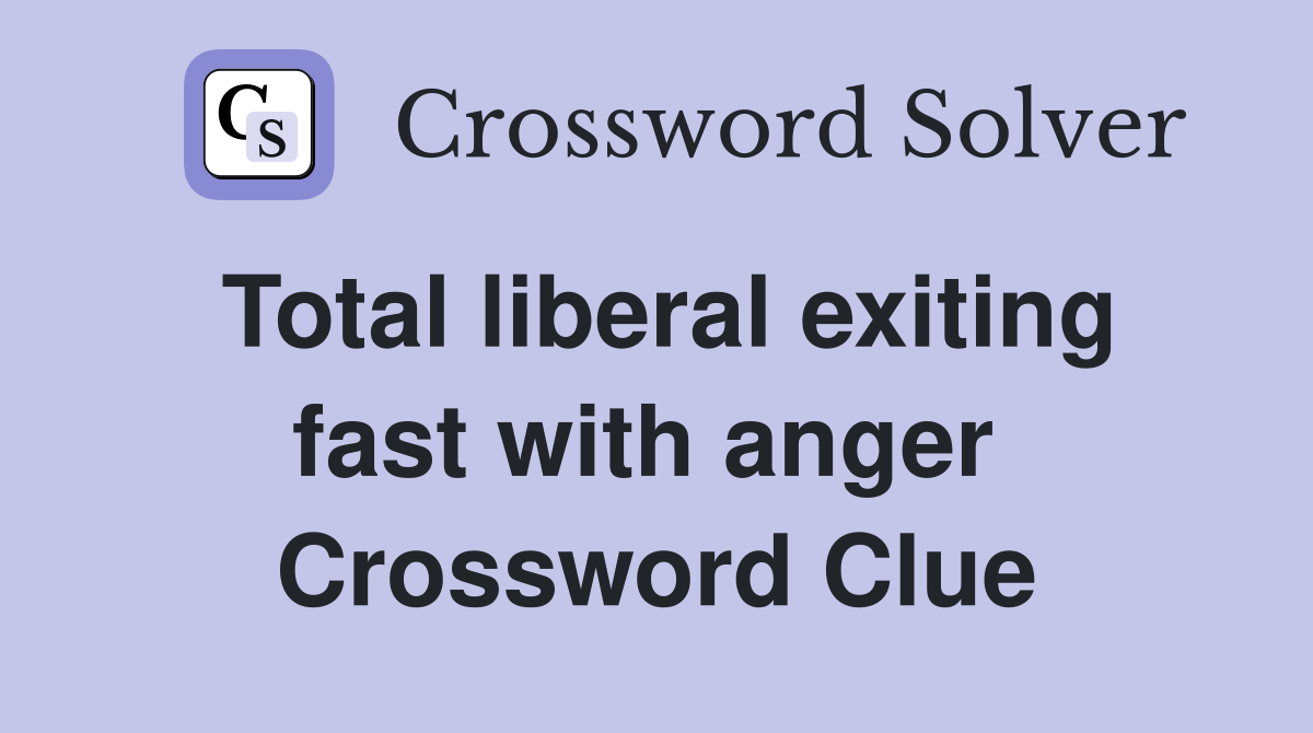 Total liberal exiting fast with anger  Crossword Clue