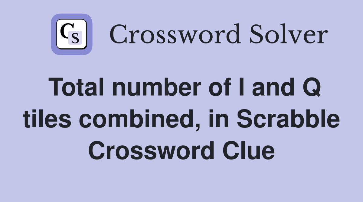 Total number of I and Q tiles combined, in Scrabble Crossword Clue