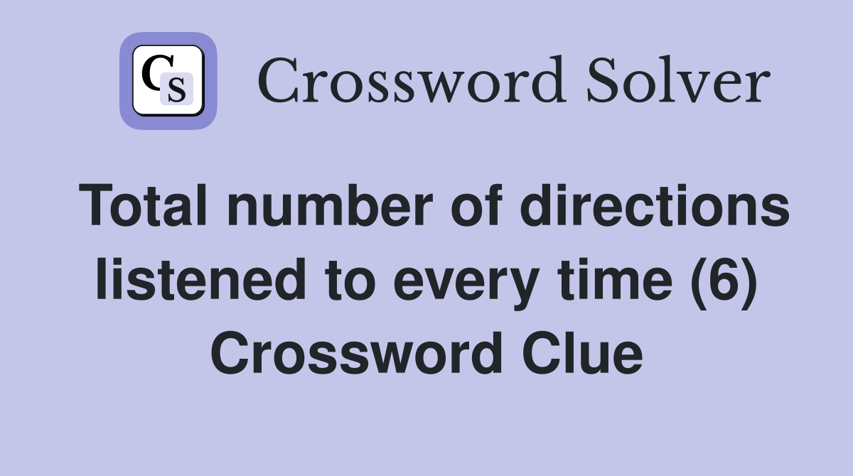 Total number of directions listened to every time (6) Crossword Clue