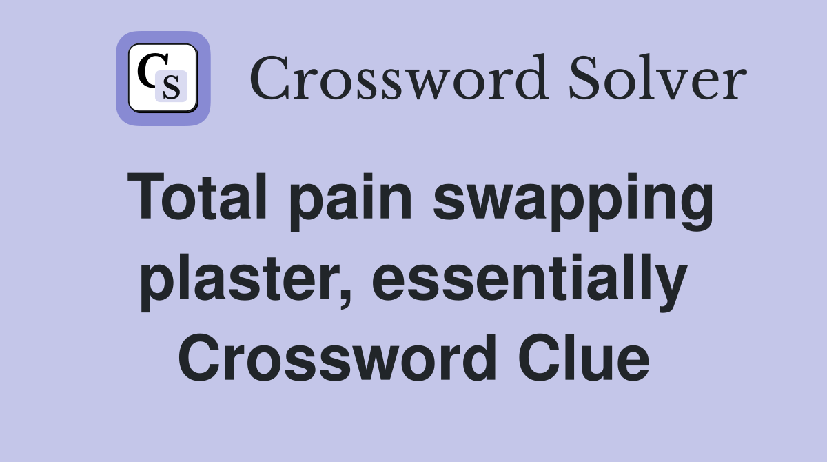 Total pain swapping plaster, essentially Crossword Clue