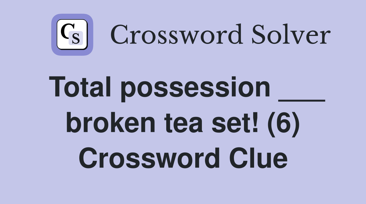 Total possession ___ broken tea set! (6) Crossword Clue