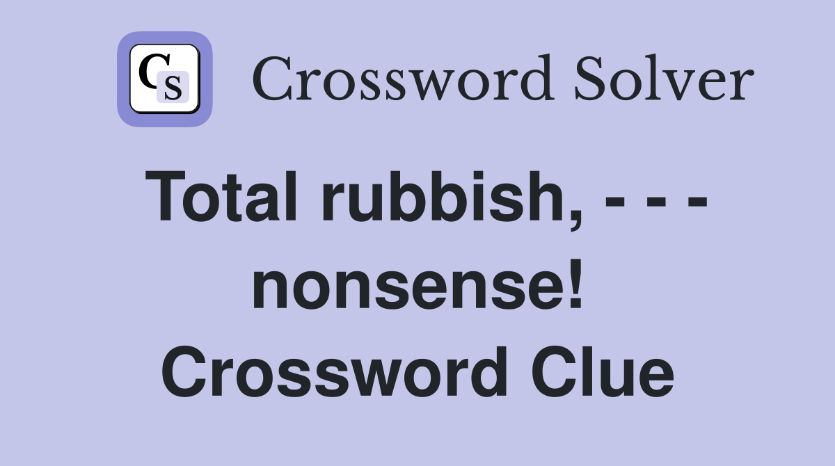 Total rubbish, - - - nonsense! Crossword Clue