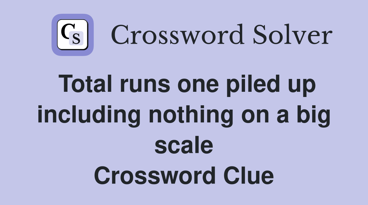 Total runs one piled up including nothing on a big scale Crossword Clue