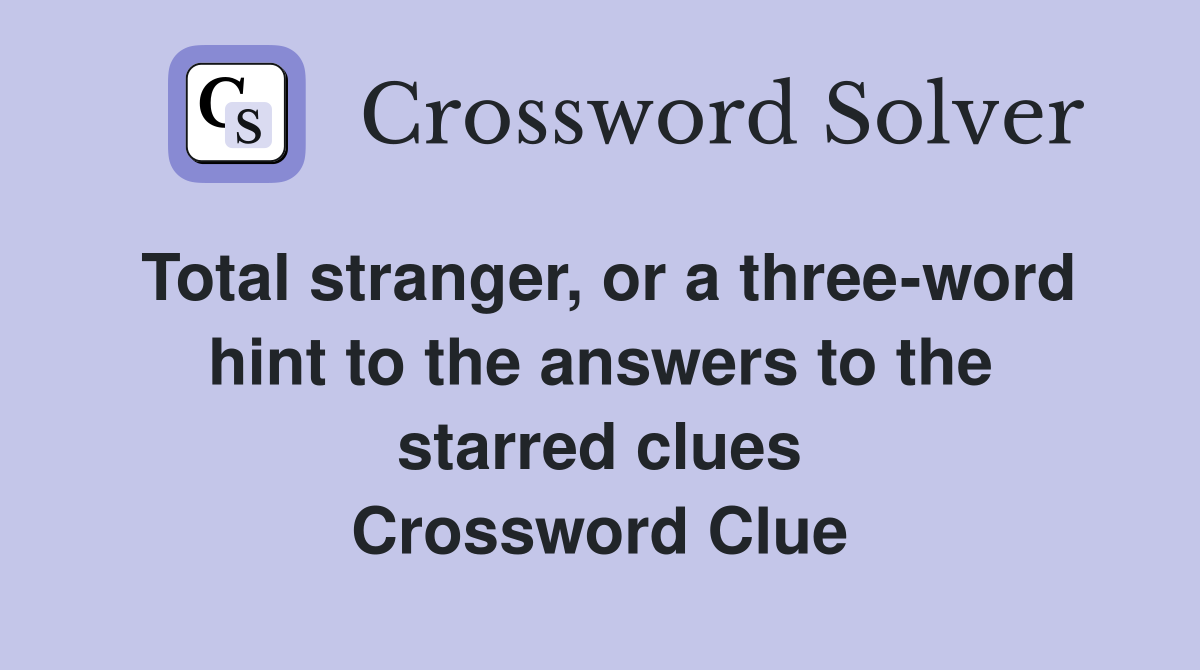 Total stranger, or a three-word hint to the answers to the starred clues Crossword Clue
