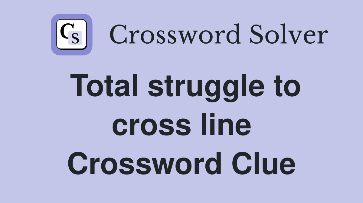 Total struggle to cross line Crossword Clue