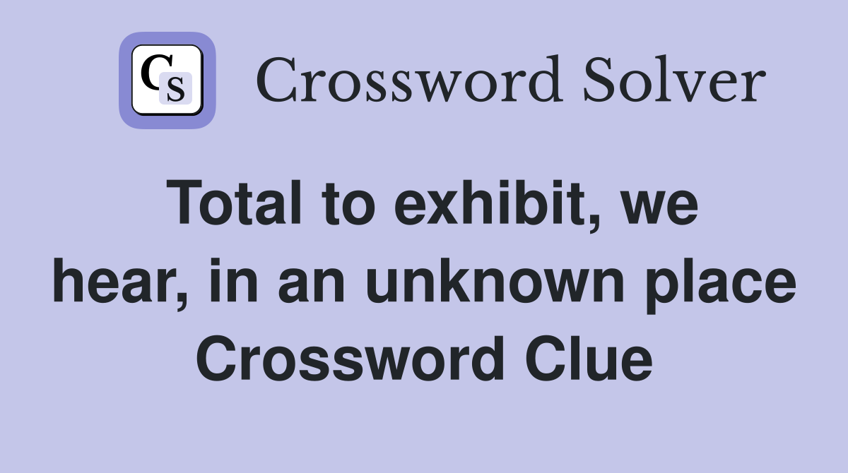 Total to exhibit, we hear, in an unknown place Crossword Clue