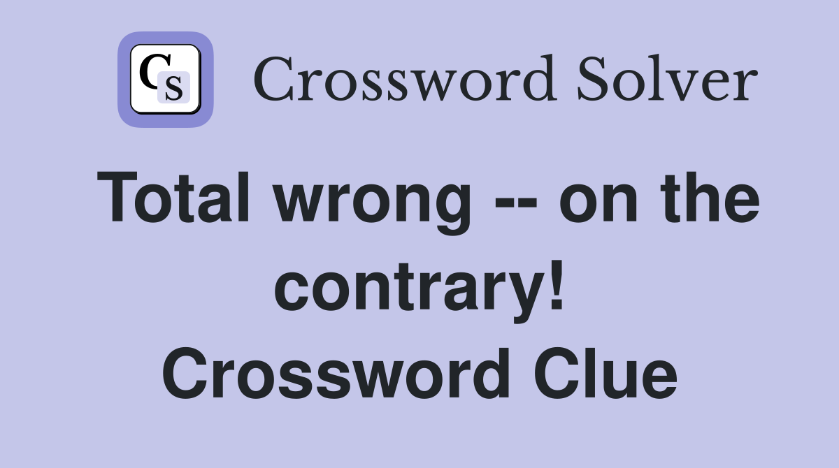 Total wrong -- on the contrary! Crossword Clue