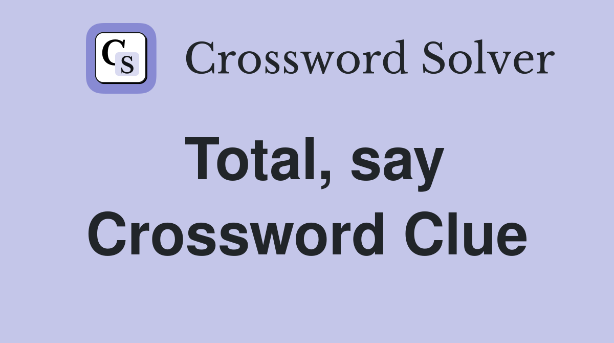 Total, say Crossword Clue