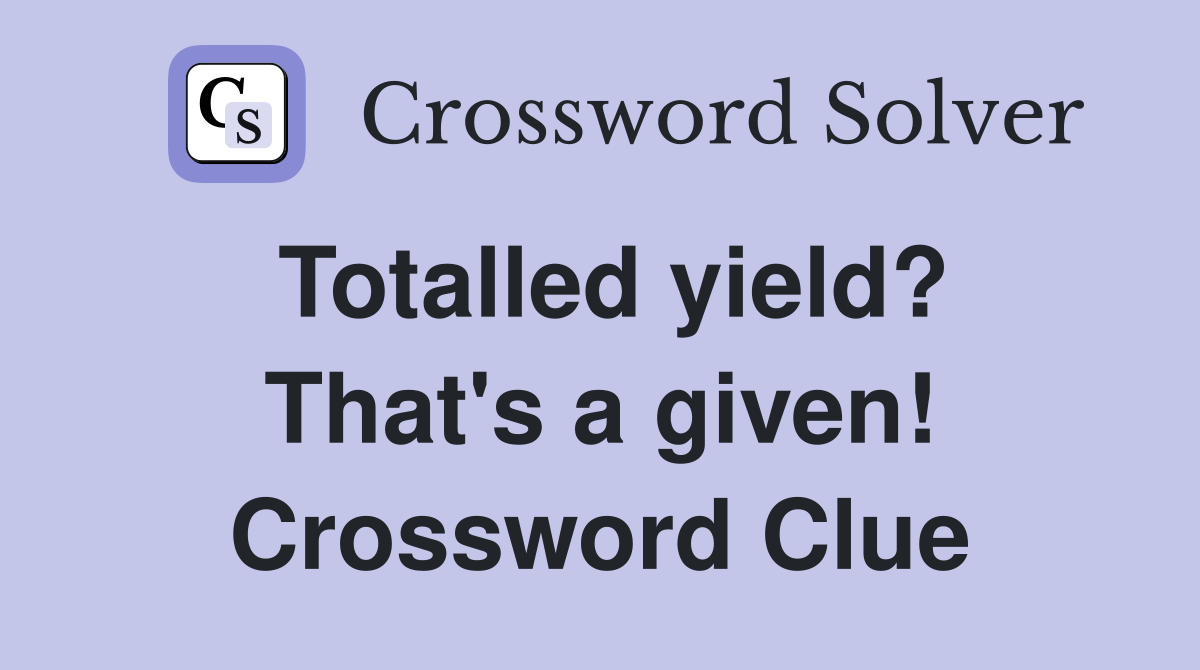 Totalled yield? That's a given! Crossword Clue