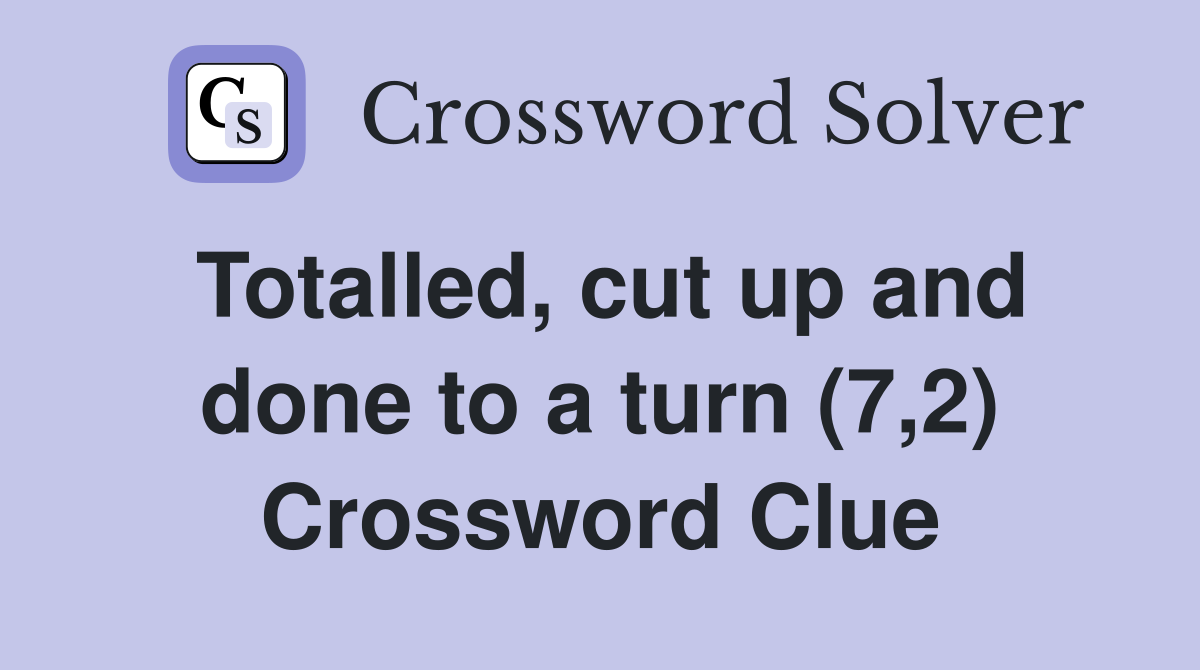 Totalled, cut up and done to a turn (7,2) Crossword Clue