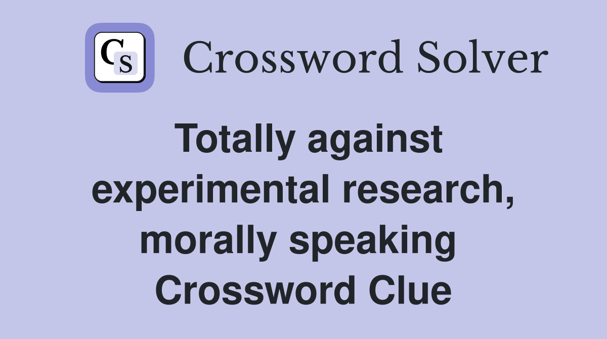 Totally against experimental research, morally speaking  Crossword Clue