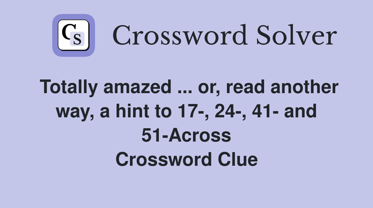 Totally amazed ... or, read another way, a hint to 17-, 24-, 41- and 51-Across Crossword Clue