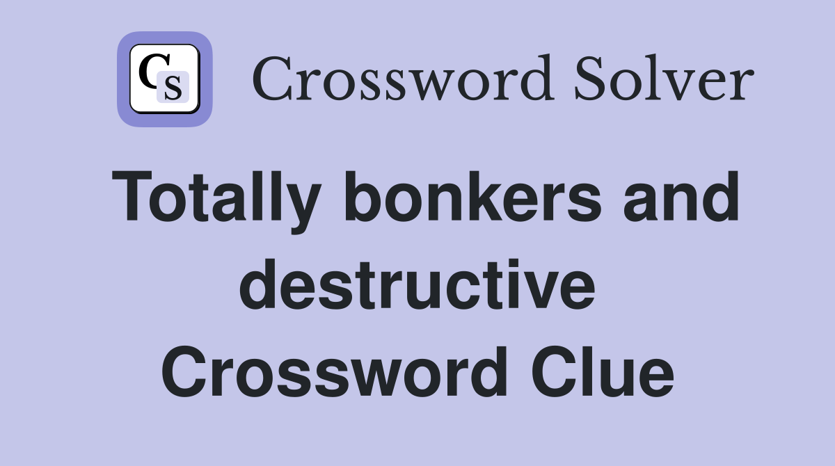 Totally bonkers and destructive Crossword Clue