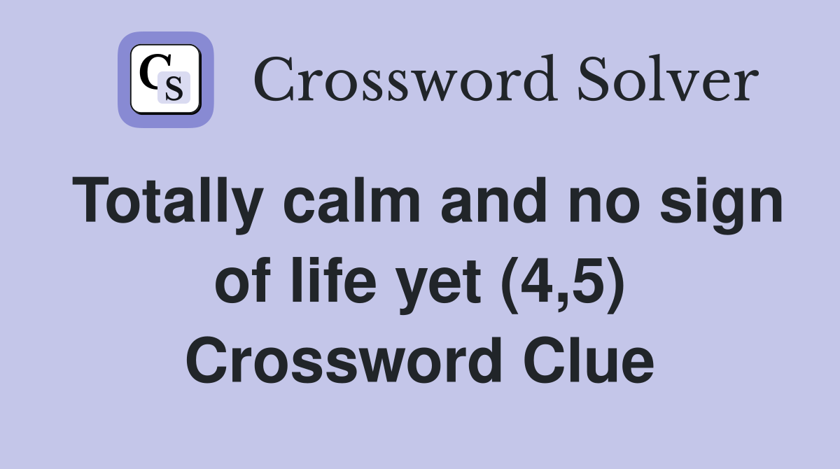 Totally calm and no sign of life yet (4,5) Crossword Clue