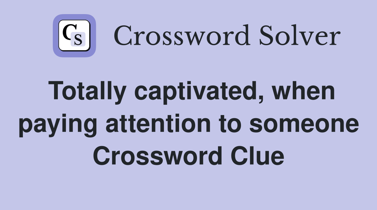 Totally captivated, when paying attention to someone Crossword Clue