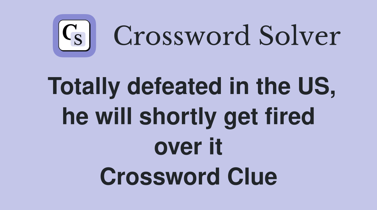 Totally defeated in the US, he will shortly get fired over it Crossword Clue