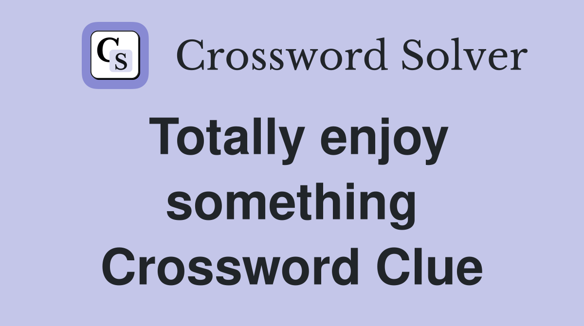 Totally enjoy something Crossword Clue