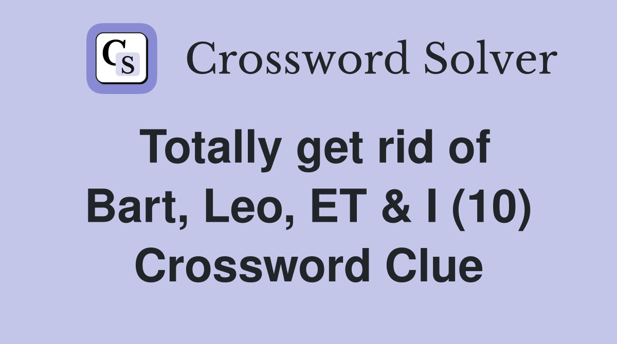 Totally get rid of Bart, Leo, ET & I (10) Crossword Clue