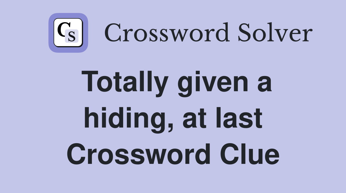 Totally given a hiding, at last Crossword Clue