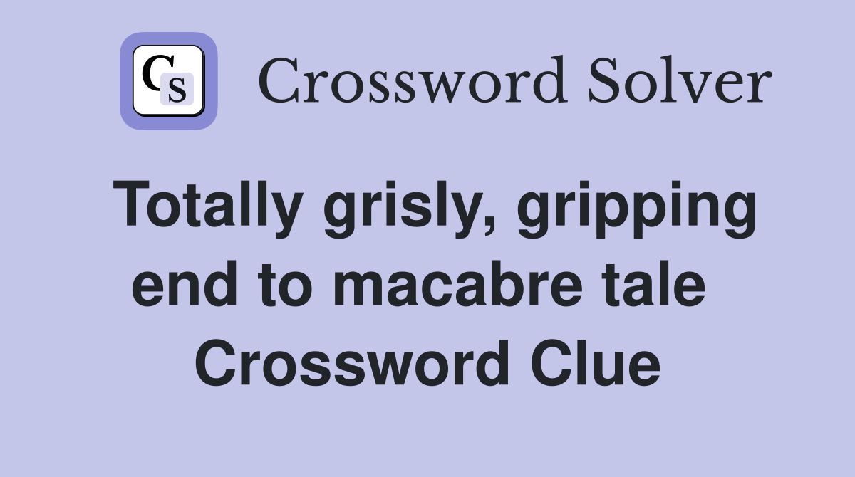 Totally grisly, gripping end to macabre tale  Crossword Clue