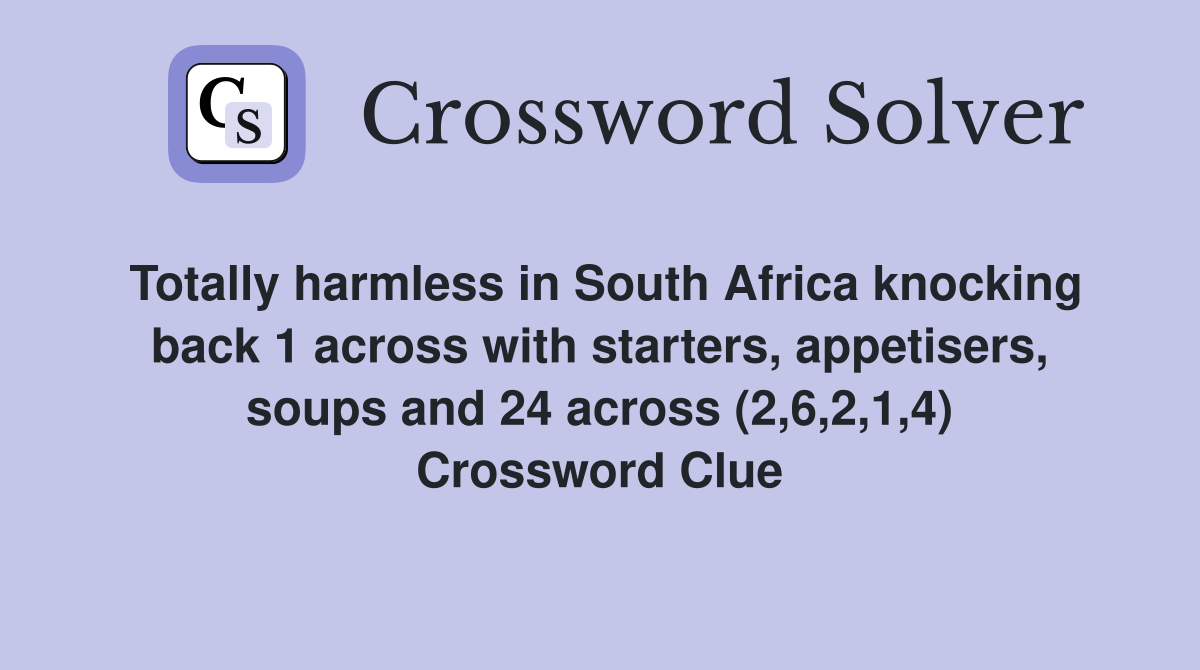 Totally harmless in South Africa knocking back 1 across with starters, appetisers, soups and 24 across (2,6,2,1,4) Crossword Clue