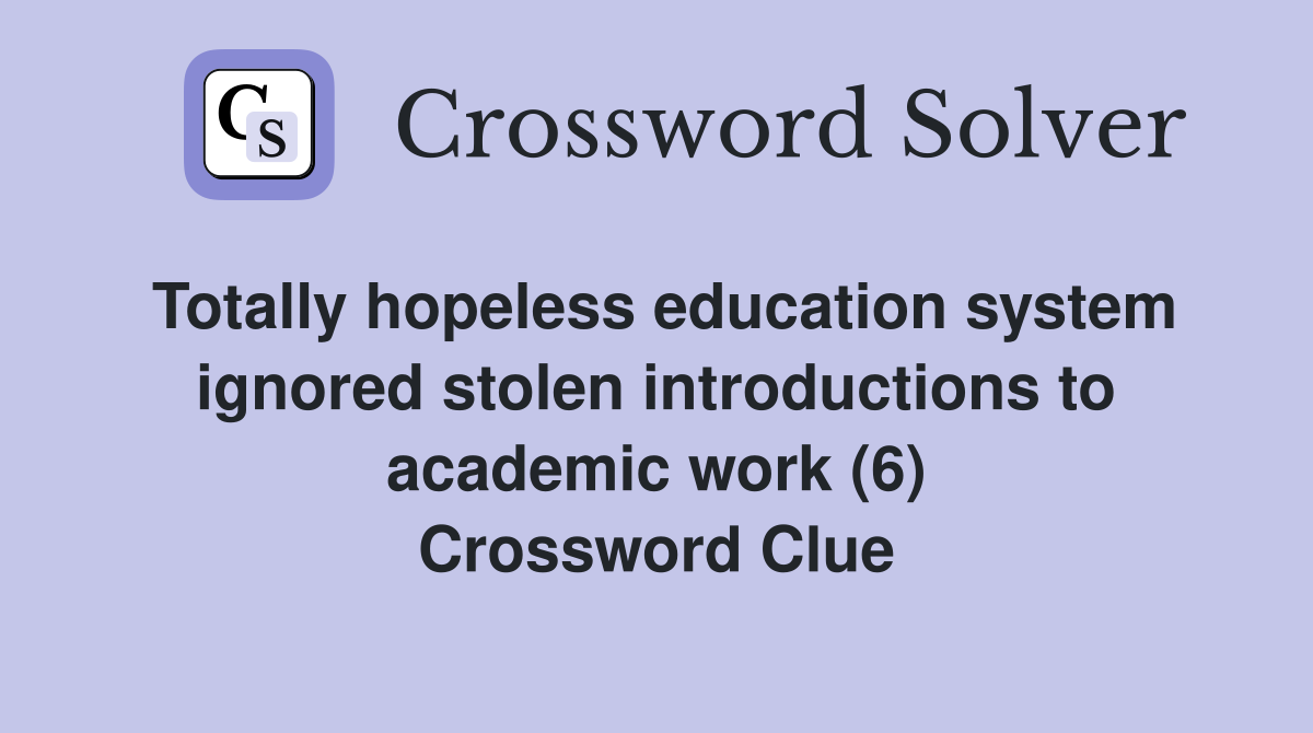 Totally hopeless education system ignored stolen introductions to academic work (6) Crossword Clue