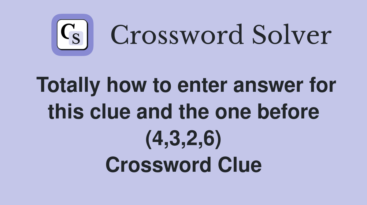 Totally how to enter answer for this clue and the one before (4,3,2,6) Crossword Clue