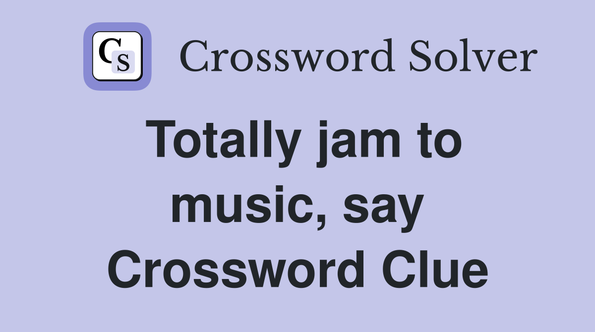 Totally jam to music, say Crossword Clue